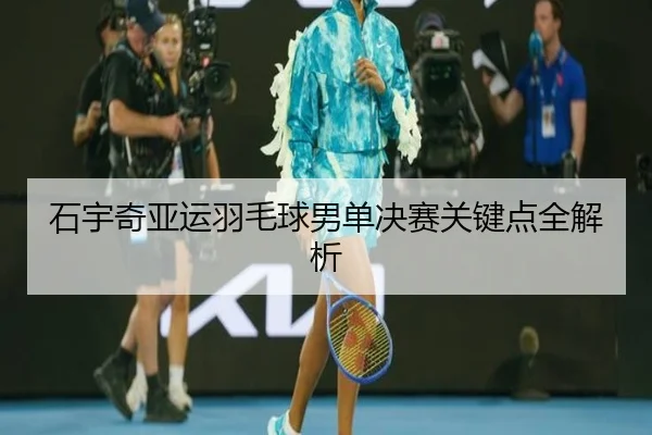 石宇奇亚运羽毛球男单决赛关键点全解析